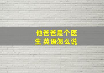 他爸爸是个医生 英语怎么说